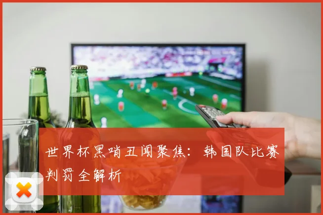 世界杯黑哨丑闻聚焦:韩国队比赛判罚全解析