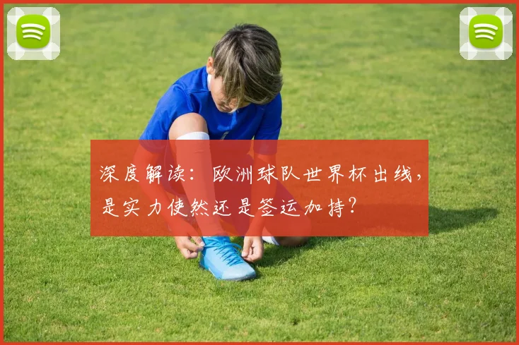 深度解读:欧洲球队世界杯出线,是实力使然还是签运加持?